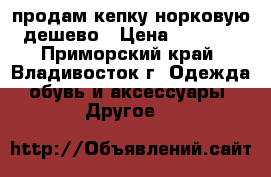 продам кепку норковую дешево › Цена ­ 2 500 - Приморский край, Владивосток г. Одежда, обувь и аксессуары » Другое   